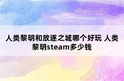 人类黎明和放逐之城哪个好玩 人类黎明steam多少钱